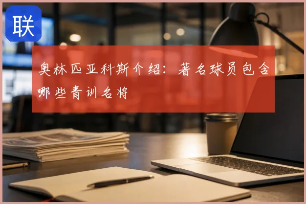 奥林匹亚科斯介绍：著名球员包含哪些青训名将