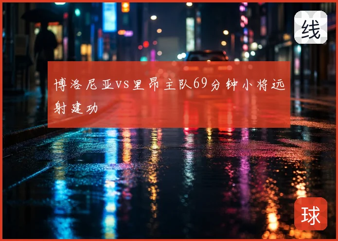 博洛尼亚vs里昂主队69分钟小将远射建功
