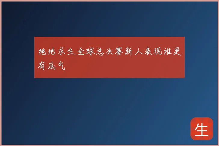 绝地求生全球总决赛新人表现谁更有底气