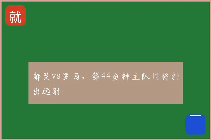 都灵vs罗马，第44分钟主队门将扑出远射