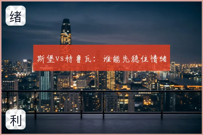 斯堡vs特鲁瓦：谁能先稳住情绪