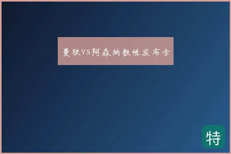 曼联vs阿森纳教练发布会