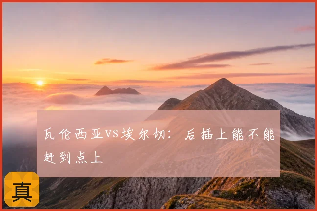 瓦伦西亚vs埃尔切：后插上能不能赶到点上